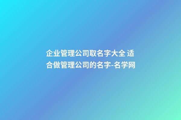 企业管理公司取名字大全 适合做管理公司的名字-名学网